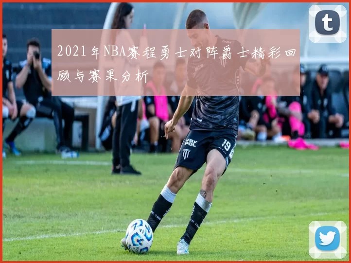 2021年NBA赛程勇士对阵爵士精彩回顾与赛果分析