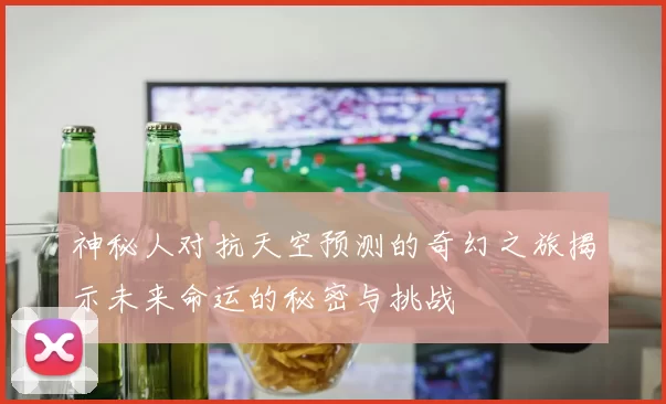 神秘人对抗天空预测的奇幻之旅揭示未来命运的秘密与挑战