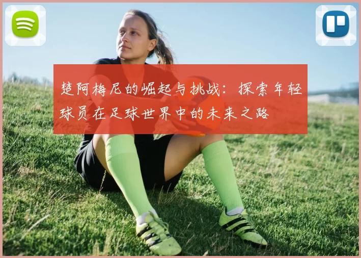 楚阿梅尼的崛起与挑战：探索年轻球员在足球世界中的未来之路