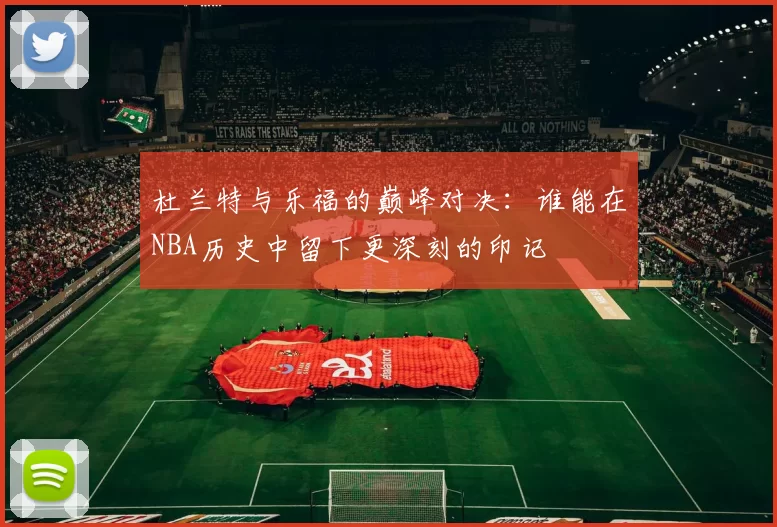 杜兰特与乐福的巅峰对决：谁能在NBA历史中留下更深刻的印记
