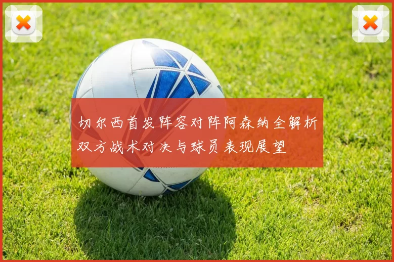 切尔西首发阵容对阵阿森纳全解析双方战术对决与球员表现展望