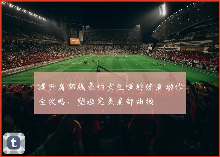 提升肩部线条的女生哑铃练肩动作全攻略，塑造完美肩部曲线