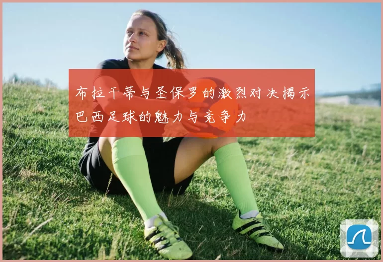 布拉干蒂与圣保罗的激烈对决揭示巴西足球的魅力与竞争力