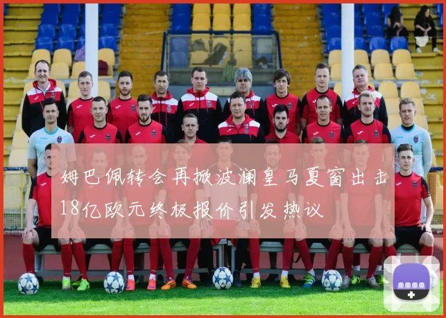姆巴佩转会再掀波澜皇马夏窗出击18亿欧元终极报价引发热议