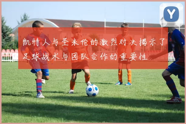 凯特人与圣米伦的激烈对决揭示了足球战术与团队合作的重要性