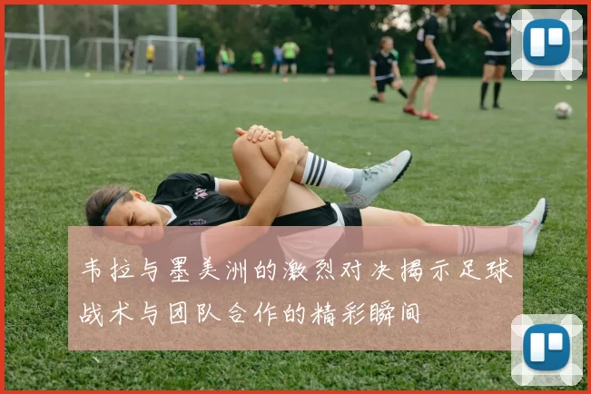 韦拉与墨美洲的激烈对决揭示足球战术与团队合作的精彩瞬间