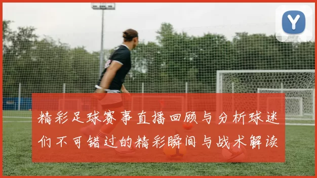 精彩足球赛事直播回顾与分析球迷们不可错过的精彩瞬间与战术解读