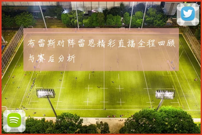 布雷斯对阵雷恩精彩直播全程回顾与赛后分析
