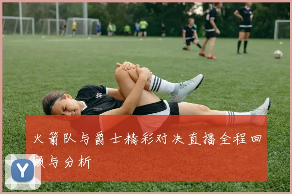 火箭队与爵士精彩对决直播全程回顾与分析