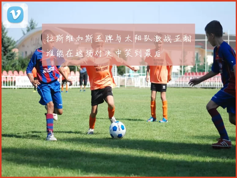 拉斯维加斯王牌与太阳队激战正酣谁能在这场对决中笑到最后