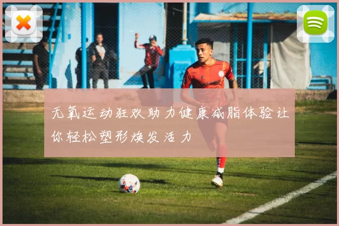 无氧运动狂欢助力健康减脂体验让你轻松塑形焕发活力