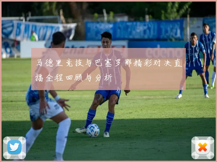 马德里竞技与巴塞罗那精彩对决直播全程回顾与分析