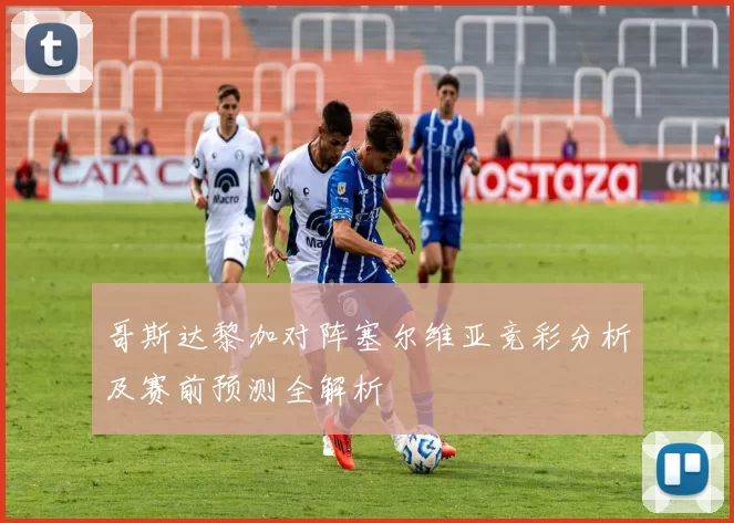 哥斯达黎加对阵塞尔维亚竞彩分析及赛前预测全解析