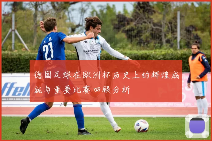 德国足球在欧洲杯历史上的辉煌成就与重要比赛回顾分析