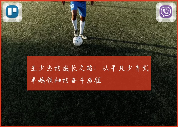 王少杰的成长之路：从平凡少年到卓越领袖的奋斗历程